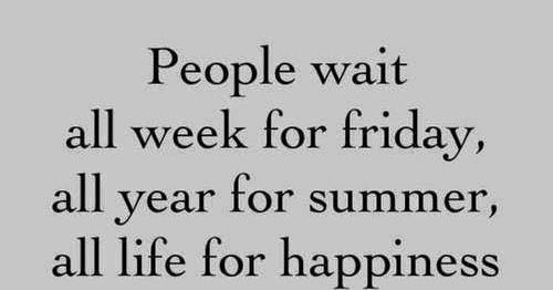 People Wait All Week For Friday, All Year For Summer, All with regard to Your Life Weeks Wait But
